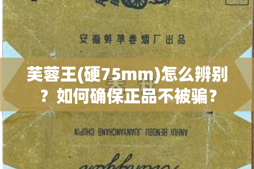 芙蓉王(硬75mm)怎么辨别？如何确保正品不被骗？